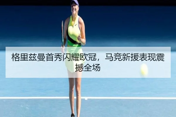 格里兹曼首秀闪耀欧冠，马竞新援表现震撼全场